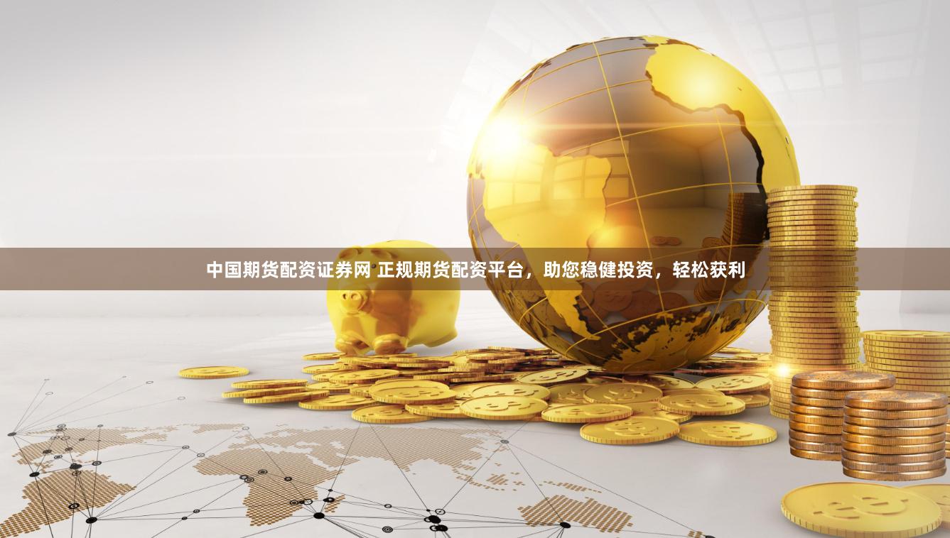 中国期货配资证券网 正规期货配资平台，助您稳健投资，轻松获利
