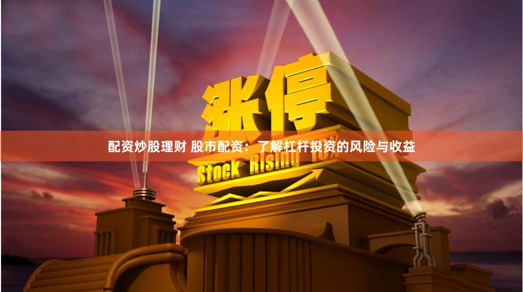 配资炒股理财 股市配资：了解杠杆投资的风险与收益
