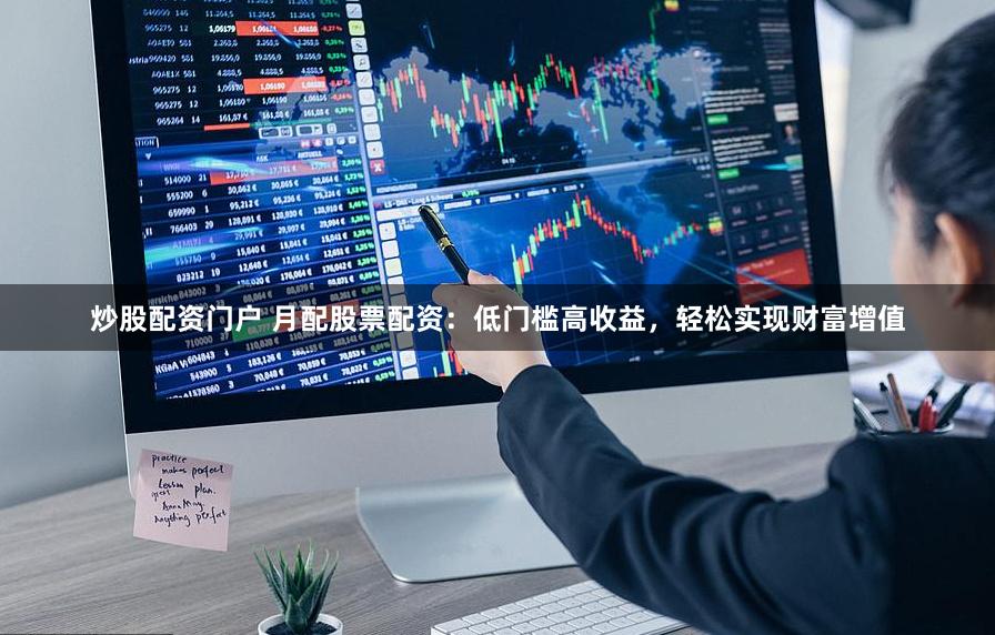 炒股配资门户 月配股票配资：低门槛高收益，轻松实现财富增值