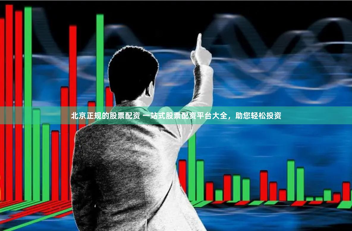 北京正规的股票配资 一站式股票配资平台大全，助您轻松投资