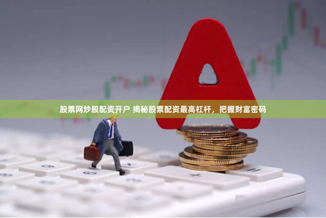 股票网炒股配资开户 揭秘股票配资最高杠杆，把握财富密码