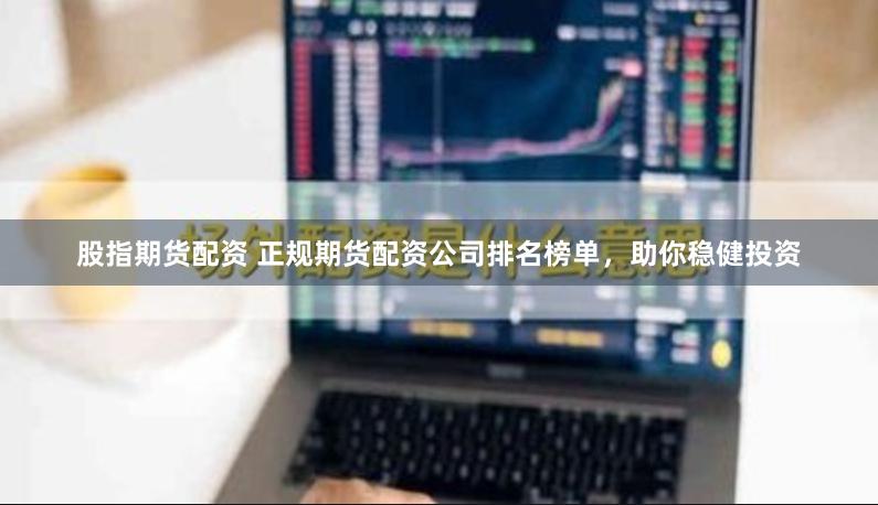 股指期货配资 正规期货配资公司排名榜单，助你稳健投资