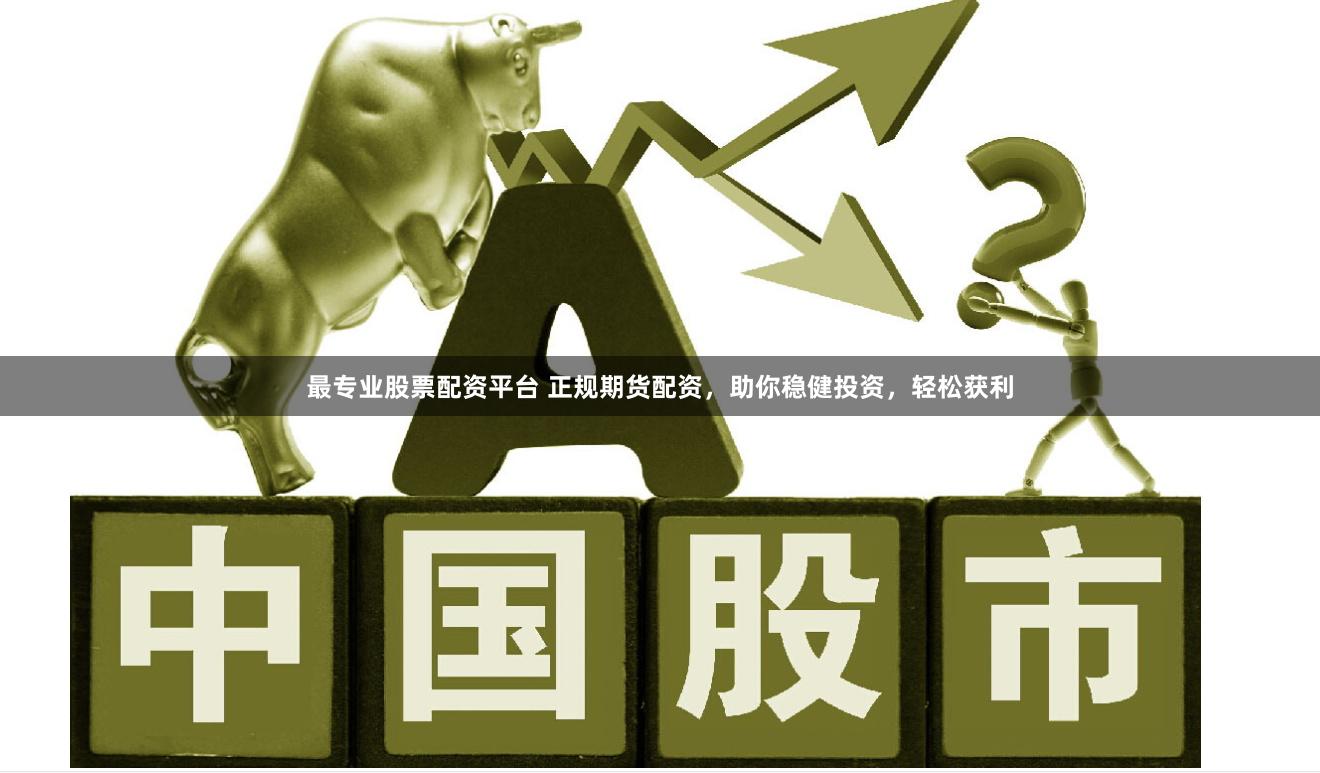 最专业股票配资平台 正规期货配资，助你稳健投资，轻松获利
