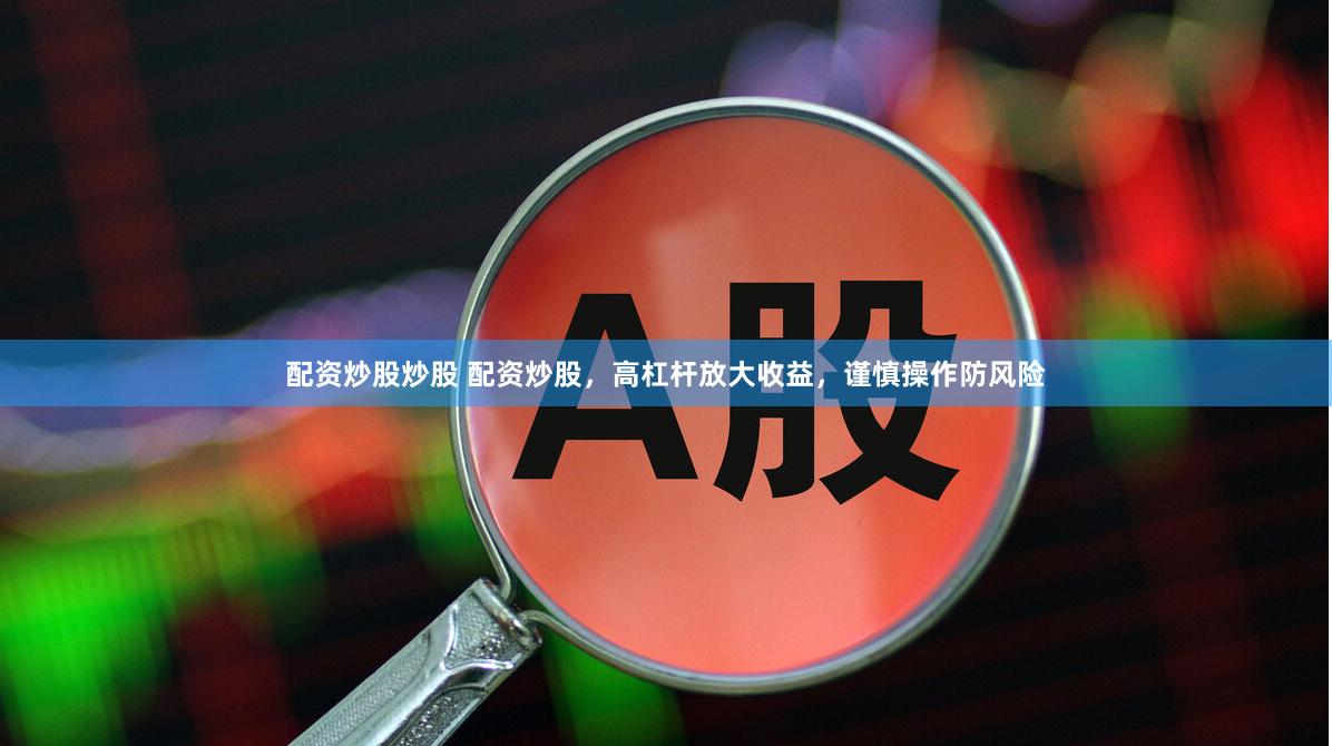 配资炒股炒股 配资炒股，高杠杆放大收益，谨慎操作防风险