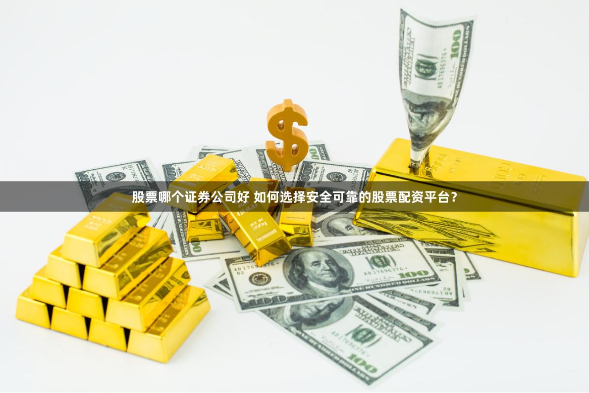 股票哪个证券公司好 如何选择安全可靠的股票配资平台？