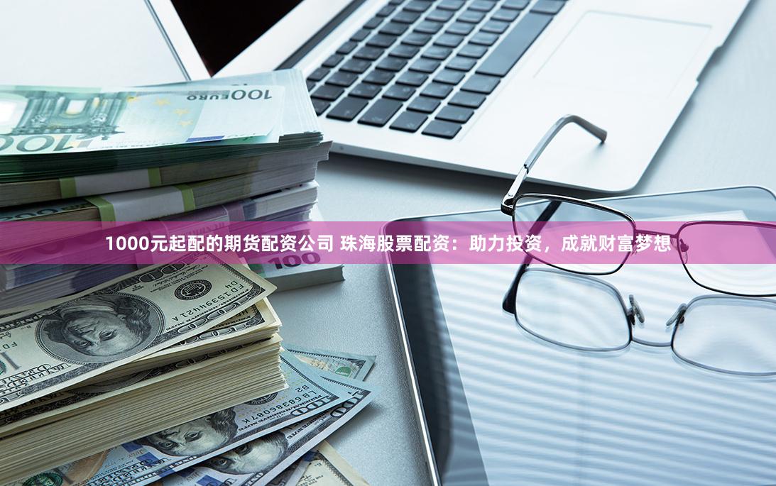 1000元起配的期货配资公司 珠海股票配资：助力投资，成就财富梦想