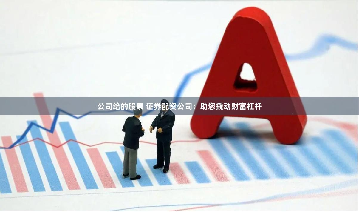 公司给的股票 证券配资公司：助您撬动财富杠杆