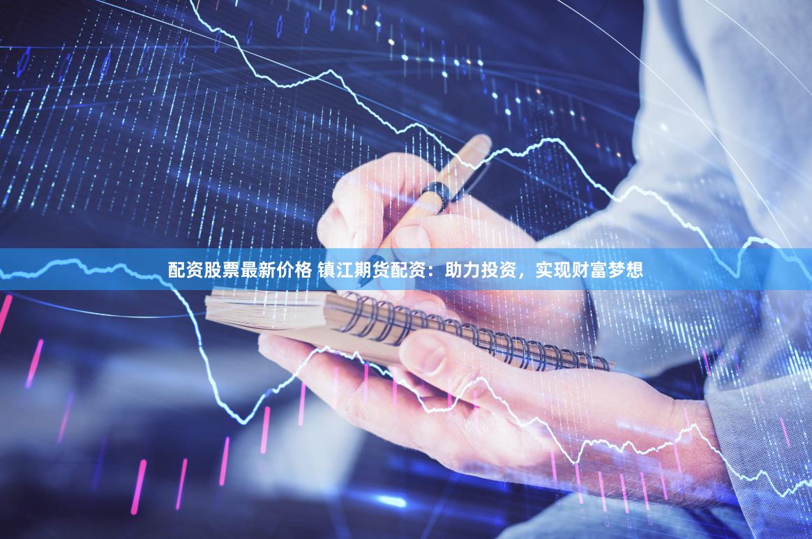 配资股票最新价格 镇江期货配资：助力投资，实现财富梦想