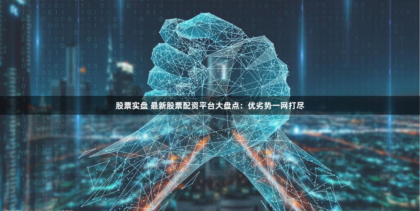 股票实盘 最新股票配资平台大盘点：优劣势一网打尽