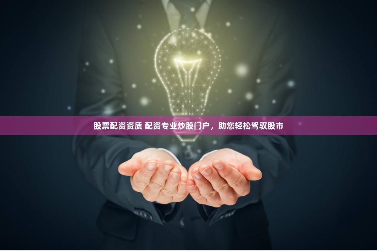 股票配资资质 配资专业炒股门户，助您轻松驾驭股市