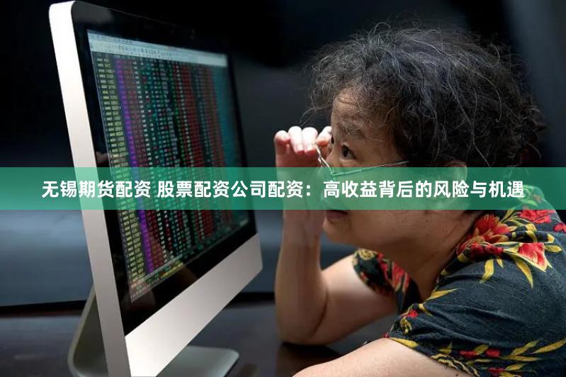 无锡期货配资 股票配资公司配资：高收益背后的风险与机遇