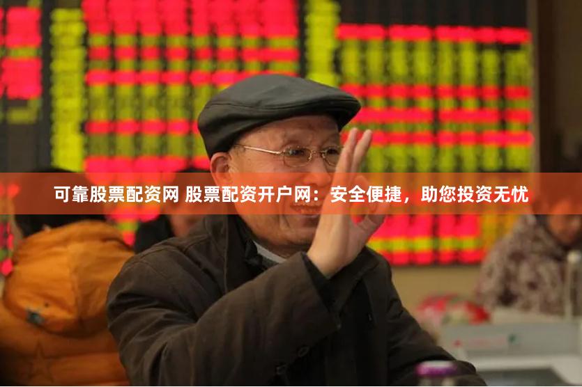 可靠股票配资网 股票配资开户网：安全便捷，助您投资无忧