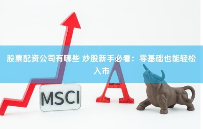 股票配资公司有哪些 炒股新手必看：零基础也能轻松入市