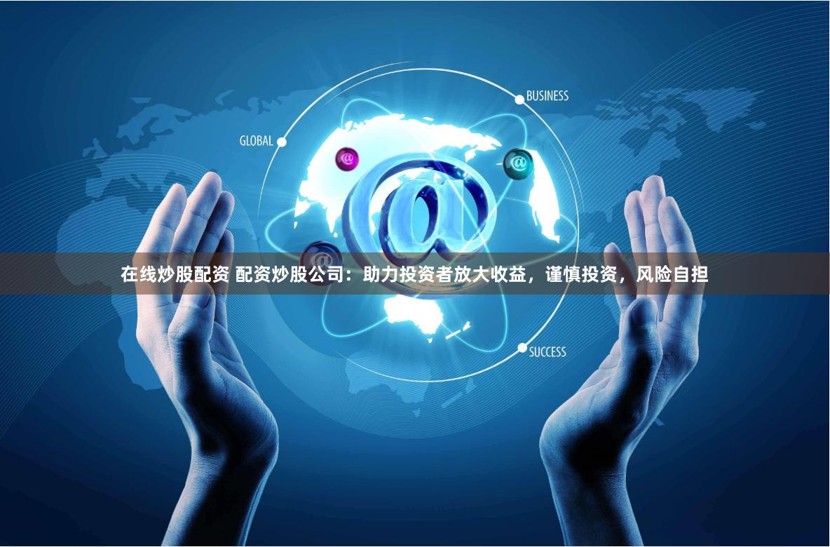在线炒股配资 配资炒股公司：助力投资者放大收益，谨慎投资，风险自担