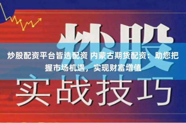 炒股配资平台皆选配资 内蒙古期货配资：助您把握市场机遇，实现财富增值