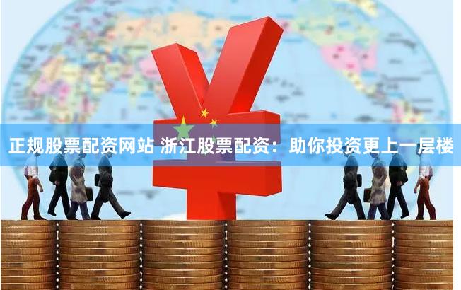 正规股票配资网站 浙江股票配资：助你投资更上一层楼