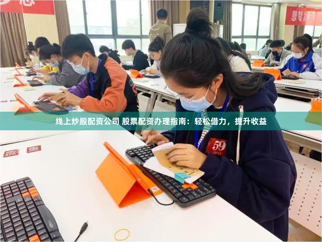 线上炒股配资公司 股票配资办理指南：轻松借力，提升收益