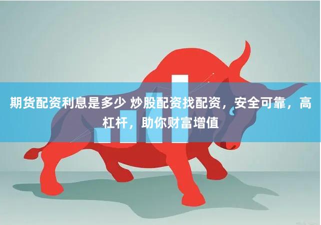 期货配资利息是多少 炒股配资找配资，安全可靠，高杠杆，助你财富增值