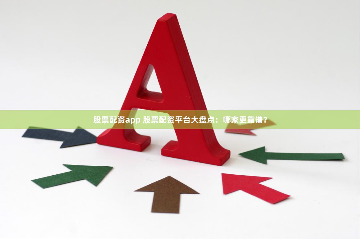 股票配资app 股票配资平台大盘点：哪家更靠谱？