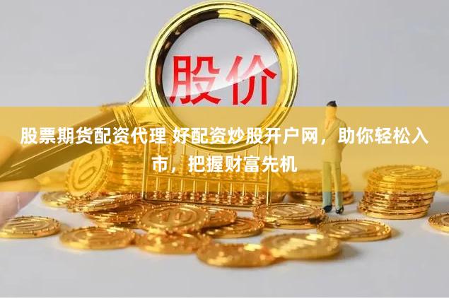 股票期货配资代理 好配资炒股开户网，助你轻松入市，把握财富先机