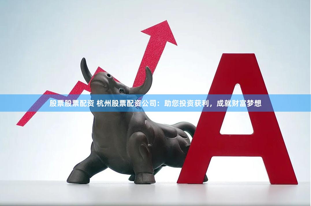 股票股票配资 杭州股票配资公司：助您投资获利，成就财富梦想
