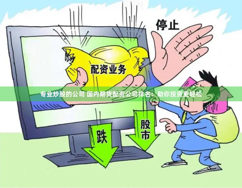 专业炒股的公司 国内期货配资公司排名：助你投资更轻松