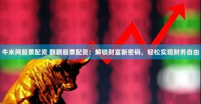 牛米网股票配资 翻翻股票配资：解锁财富新密码，轻松实现财务自由