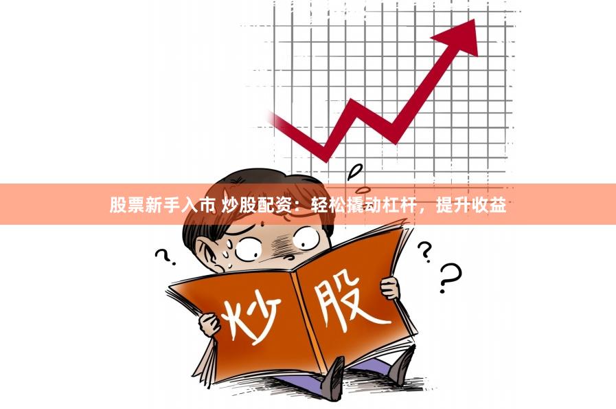 股票新手入市 炒股配资：轻松撬动杠杆，提升收益