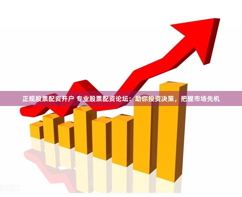 正规股票配资开户 专业股票配资论坛：助你投资决策，把握市场先机