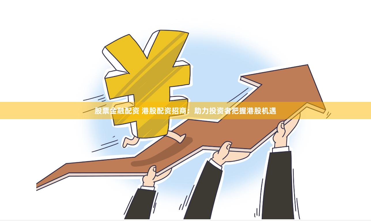 股票金融配资 港股配资招商：助力投资者把握港股机遇