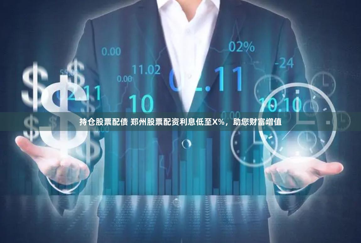 持仓股票配债 郑州股票配资利息低至X%，助您财富增值