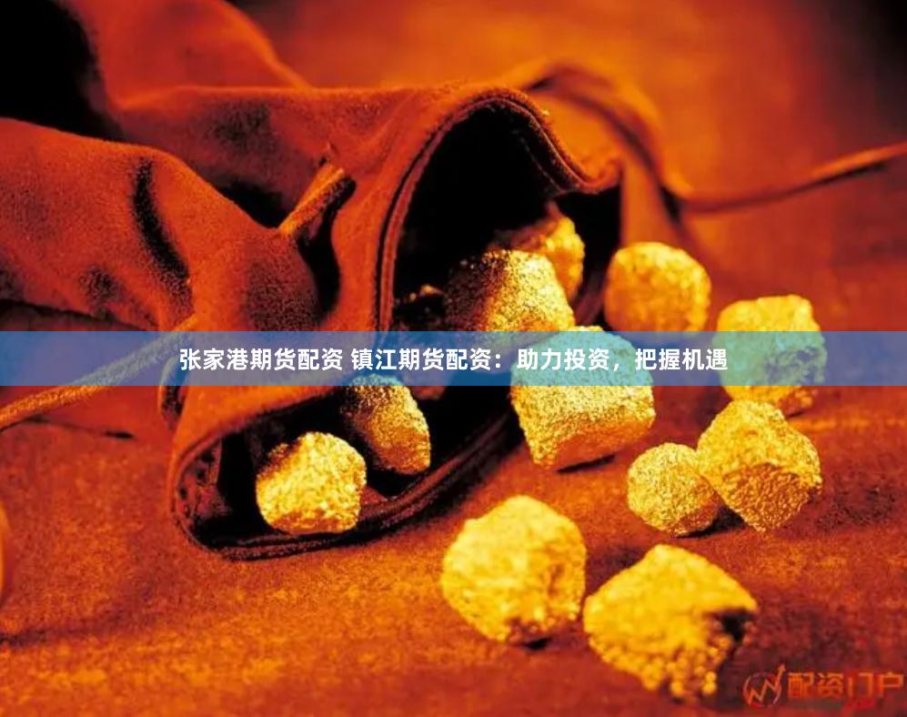 张家港期货配资 镇江期货配资：助力投资，把握机遇