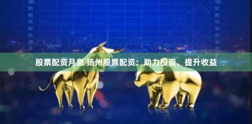 股票配资月息 扬州股票配资：助力投资，提升收益