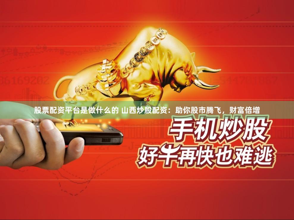 股票配资平台是做什么的 山西炒股配资：助你股市腾飞，财富倍增