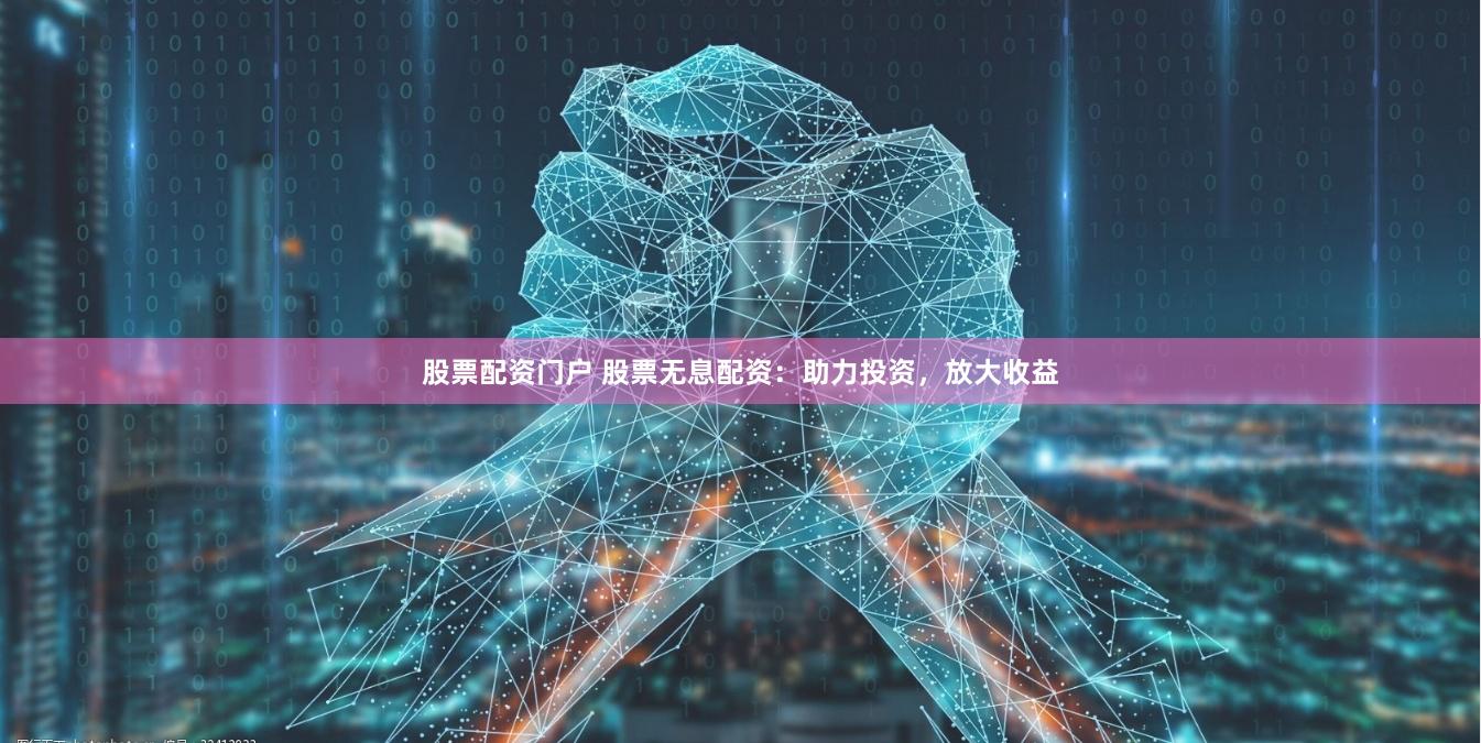 股票配资门户 股票无息配资：助力投资，放大收益