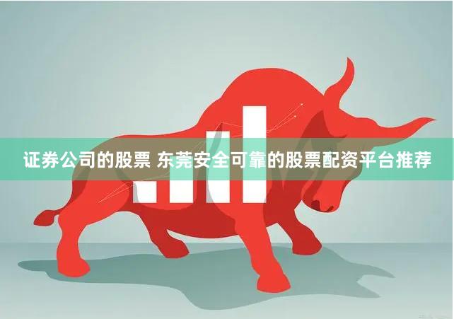 证券公司的股票 东莞安全可靠的股票配资平台推荐