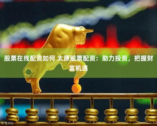 股票在线配资如何 太原股票配资：助力投资，把握财富机遇