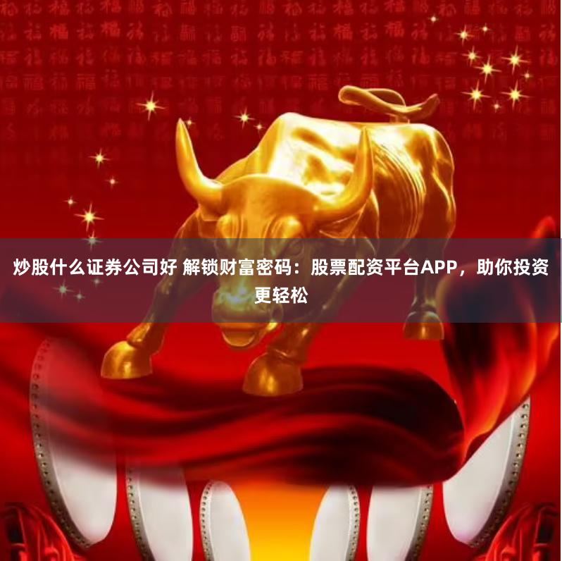 炒股什么证券公司好 解锁财富密码：股票配资平台APP，助你投资更轻松