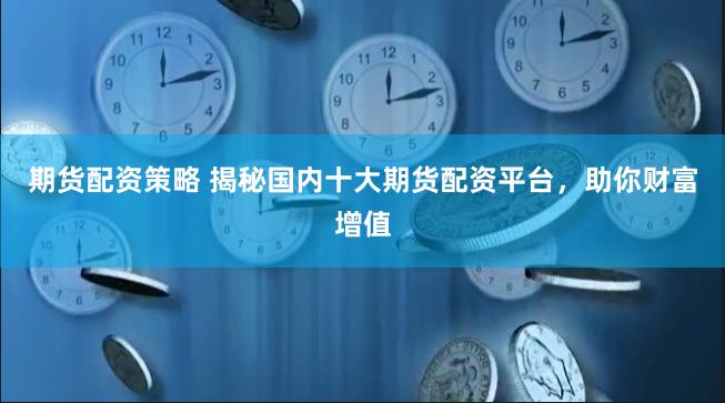 期货配资策略 揭秘国内十大期货配资平台，助你财富增值