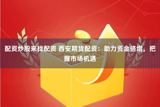 配资炒股来找配资 西安期货配资：助力资金倍增，把握市场机遇