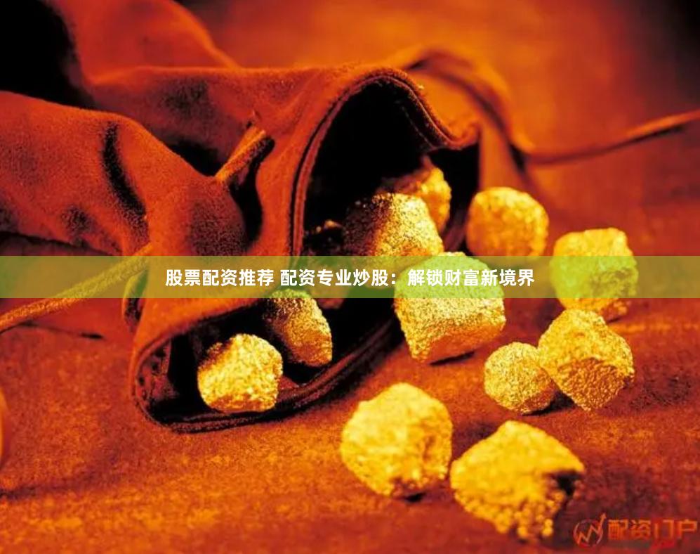 股票配资推荐 配资专业炒股：解锁财富新境界