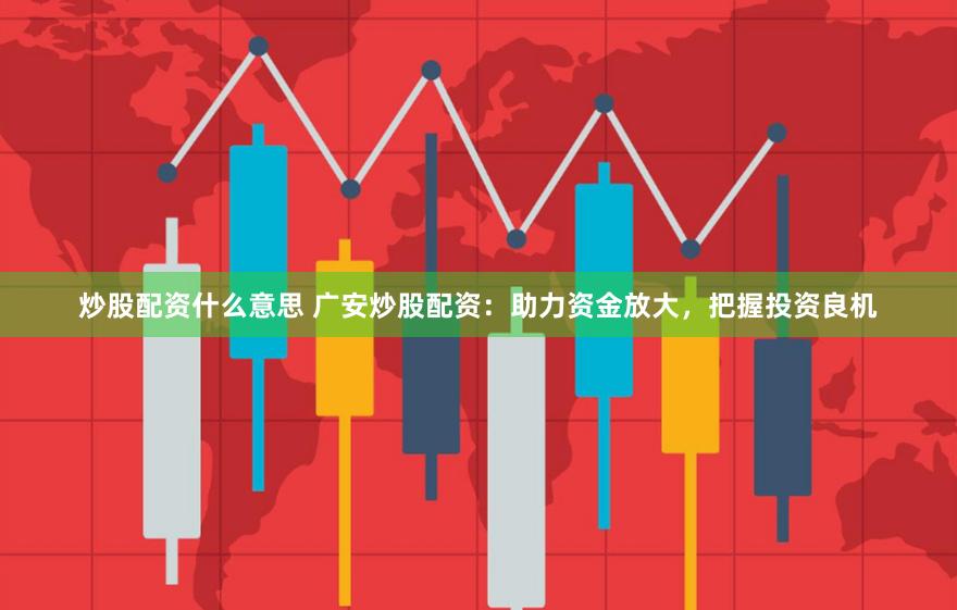 炒股配资什么意思 广安炒股配资：助力资金放大，把握投资良机