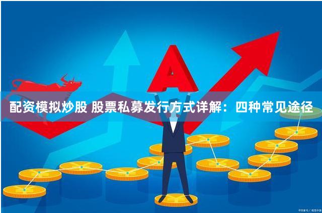 配资模拟炒股 股票私募发行方式详解：四种常见途径