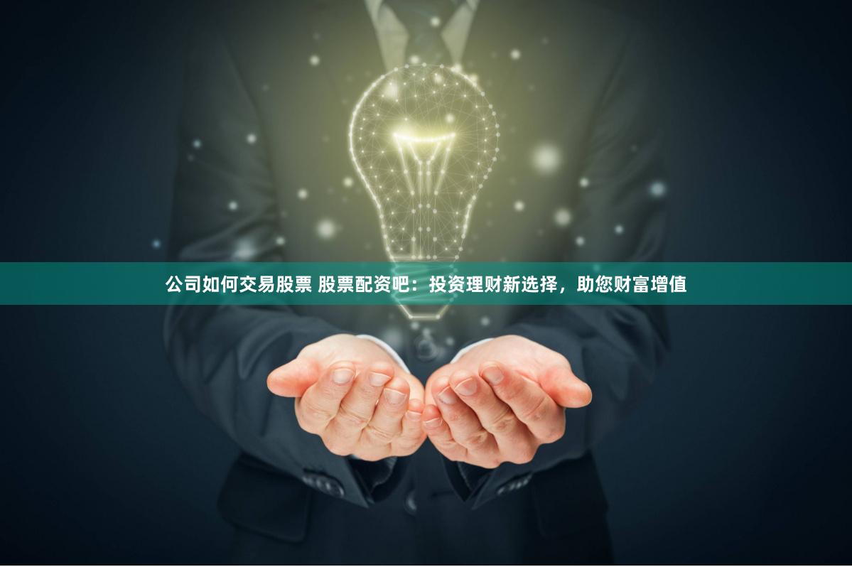 公司如何交易股票 股票配资吧：投资理财新选择，助您财富增值