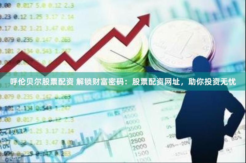 呼伦贝尔股票配资 解锁财富密码：股票配资网址，助你投资无忧