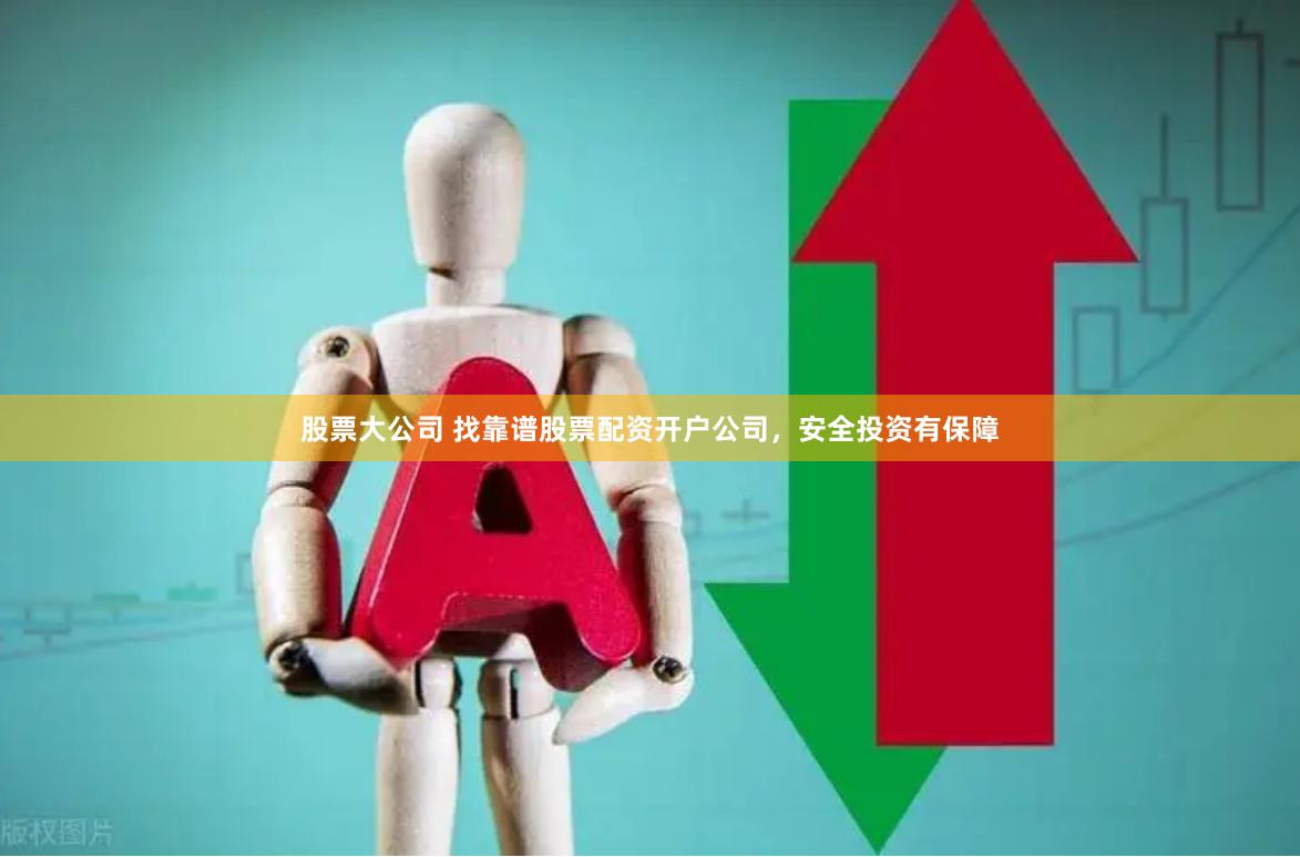股票大公司 找靠谱股票配资开户公司，安全投资有保障
