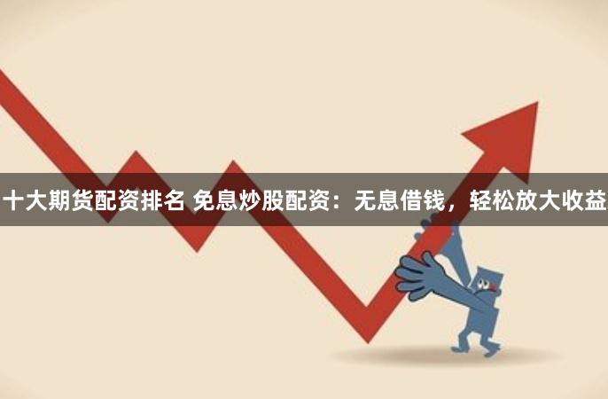 十大期货配资排名 免息炒股配资：无息借钱，轻松放大收益