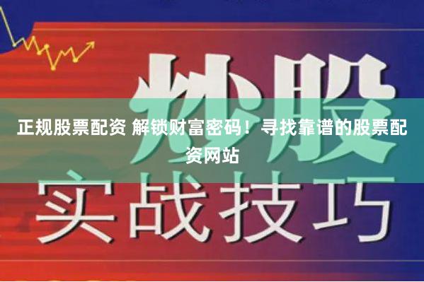 正规股票配资 解锁财富密码！寻找靠谱的股票配资网站