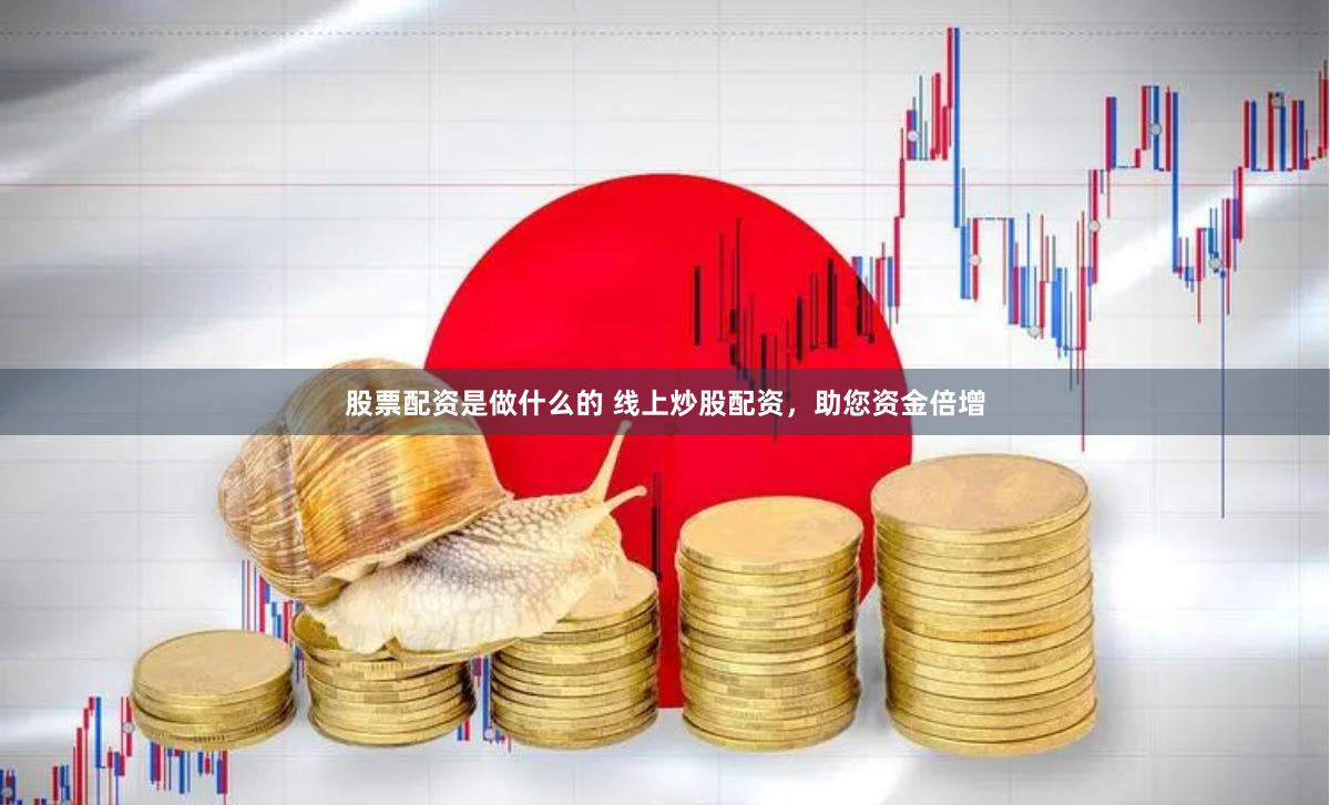 股票配资是做什么的 线上炒股配资，助您资金倍增