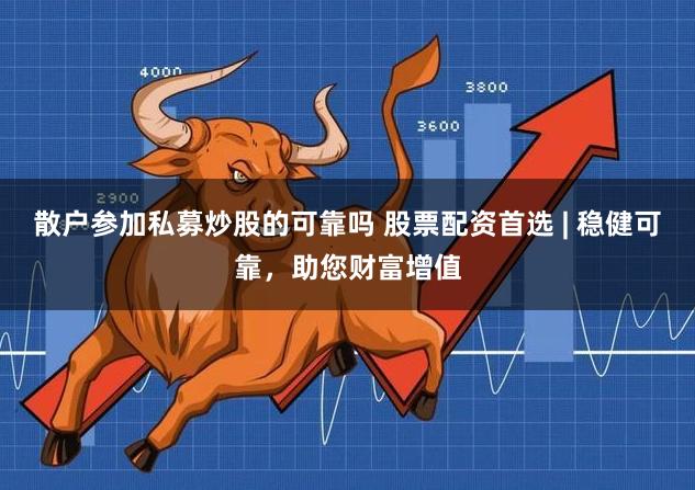 散户参加私募炒股的可靠吗 股票配资首选 | 稳健可靠，助您财富增值